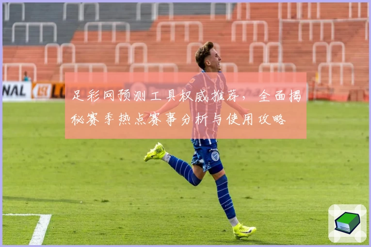 足彩网预测工具权威推荐，全面揭秘赛季热点赛事分析与使用攻略
