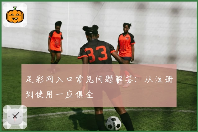 足彩网入口常见问题解答：从注册到使用一应俱全