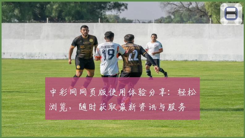 中彩网网页版使用体验分享：轻松浏览，随时获取最新资讯与服务