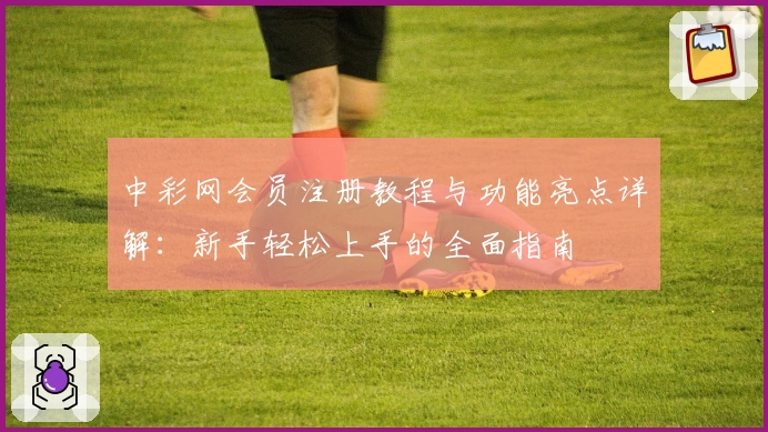 中彩网会员注册教程与功能亮点详解：新手轻松上手的全面指南