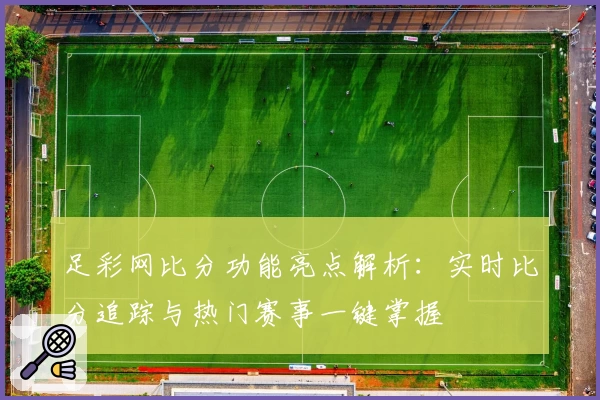 足彩网比分功能亮点解析：实时比分追踪与热门赛事一键掌握