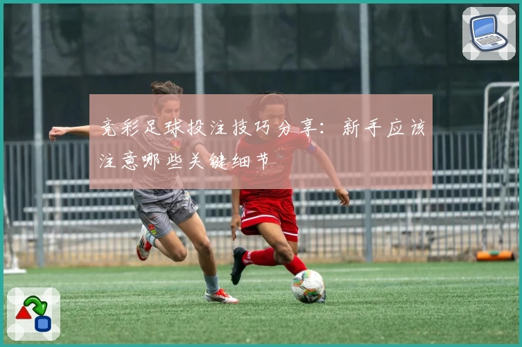 竞彩足球投注技巧分享:新手应该注意哪些关键细节