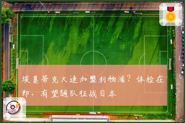 埃基蒂克火速加盟利物浦？体检在即，有望随队征战日本