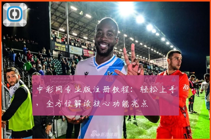 中彩网专业版注册教程：轻松上手，全方位解读核心功能亮点