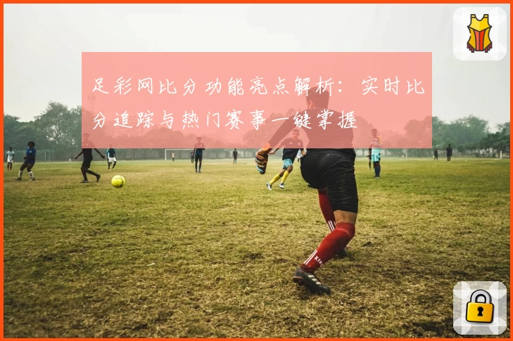足彩网比分功能亮点解析：实时比分追踪与热门赛事一键掌握