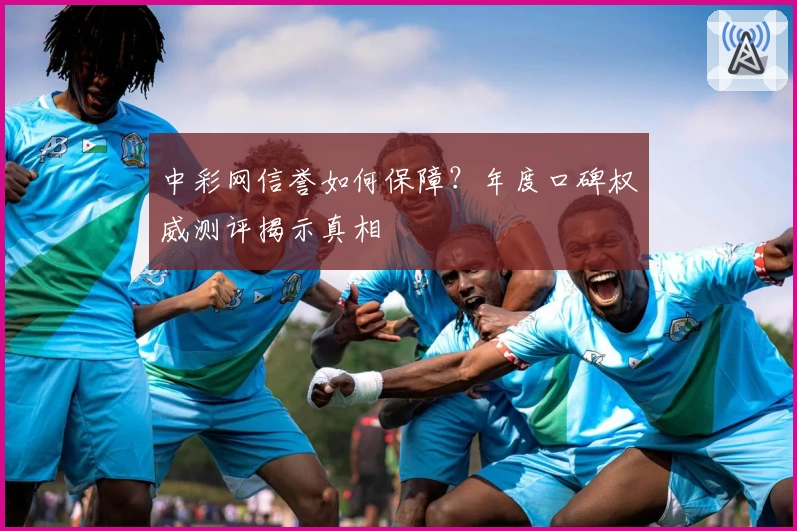 中彩网信誉如何保障？年度口碑权威测评揭示真相