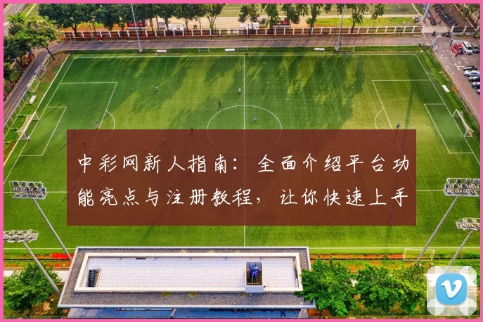 中彩网新人指南：全面介绍平台功能亮点与注册教程，让你快速上手