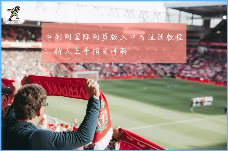 中彩网国际网页版入口与注册教程：新人上手指南详解