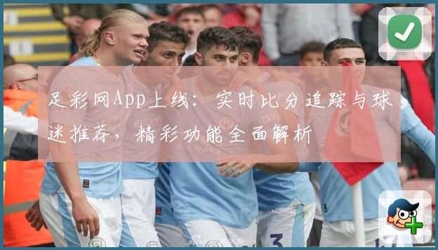 足彩网App上线:实时比分追踪与球迷推荐,精彩功能全面解析