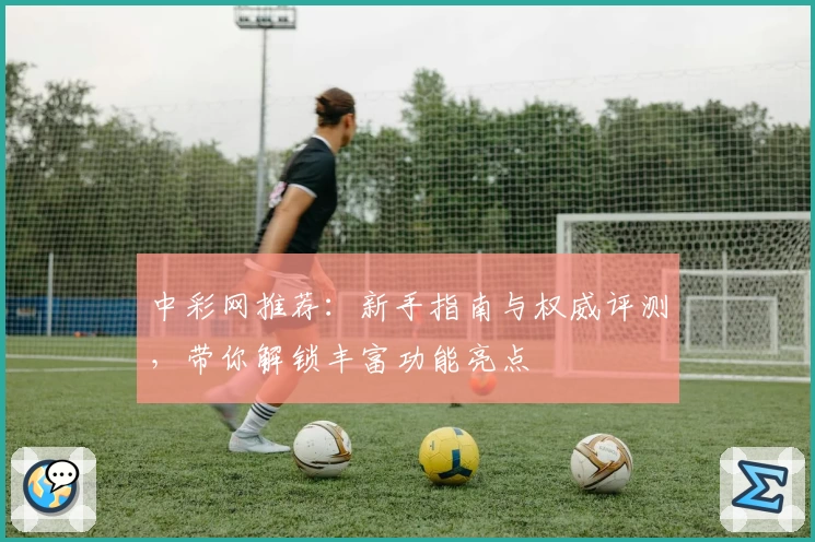 中彩网推荐：新手指南与权威评测，带你解锁丰富功能亮点