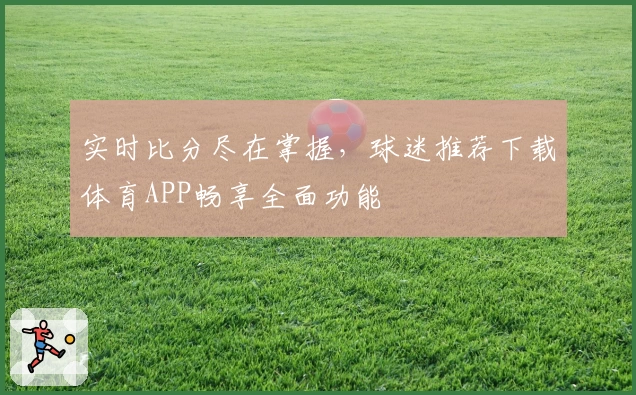 实时比分尽在掌握,球迷推荐下载体育APP畅享全面功能