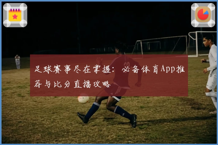 足球赛事尽在掌握：必备体育App推荐与比分直播攻略