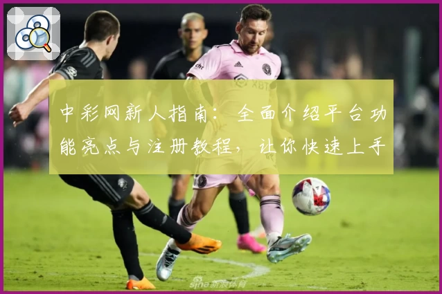 中彩网新人指南：全面介绍平台功能亮点与注册教程，让你快速上手