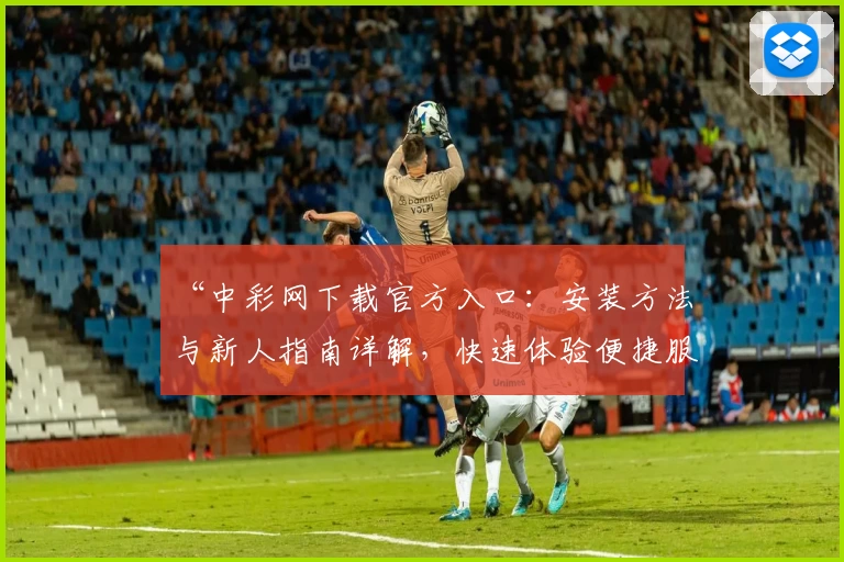 “中彩网下载官方入口：安装方法与新人指南详解，快速体验便捷服务”