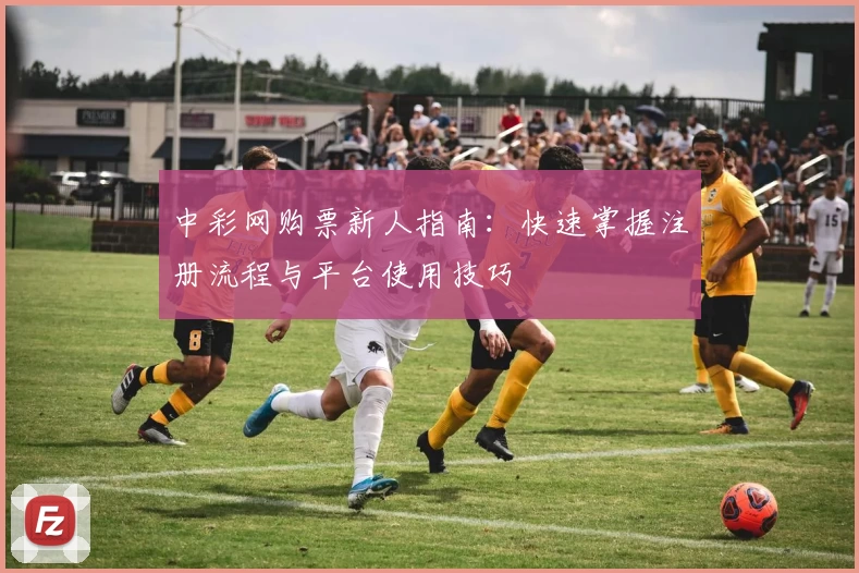 中彩网购票新人指南：快速掌握注册流程与平台使用技巧