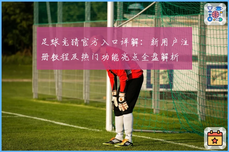 足球竞猜官方入口详解：新用户注册教程及热门功能亮点全盘解析