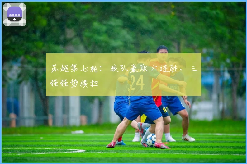 苏超第七轮：狼队豪取六连胜，三强强势横扫