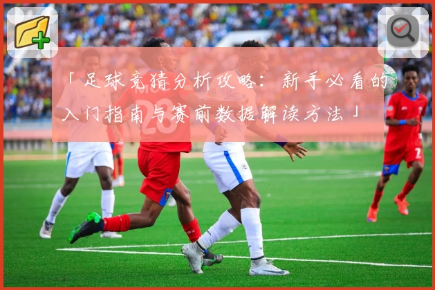 「足球竞猜分析攻略：新手必看的入门指南与赛前数据解读方法」