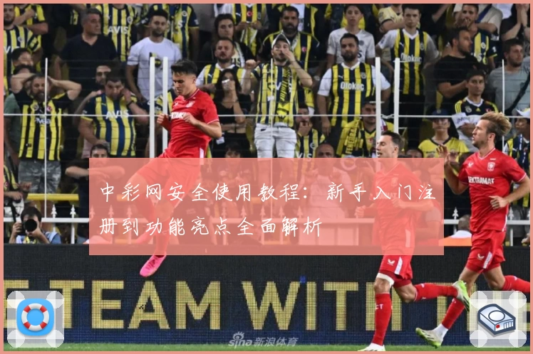 中彩网安全使用教程：新手入门注册到功能亮点全面解析