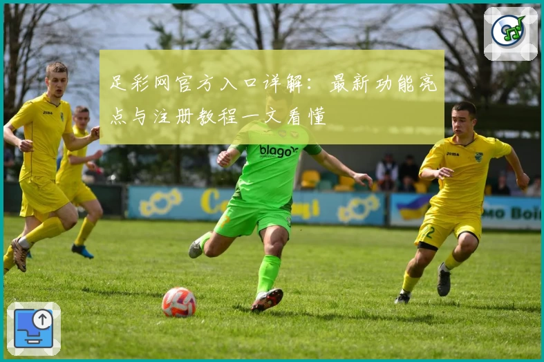 足彩网官方入口详解：最新功能亮点与注册教程一文看懂