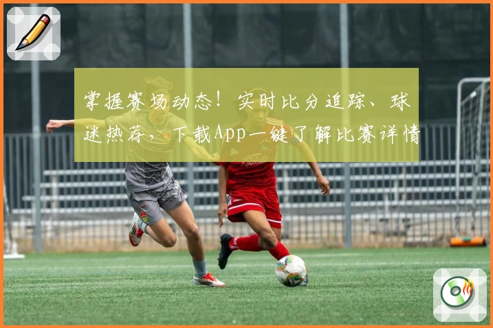 掌握赛场动态!实时比分追踪、球迷热荐,下载App一键了解比赛详情