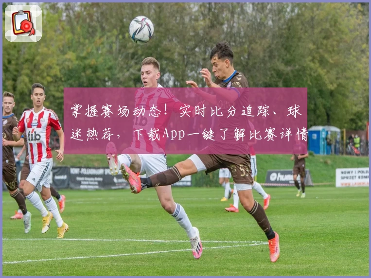掌握赛场动态！实时比分追踪、球迷热荐，下载App一键了解比赛详情