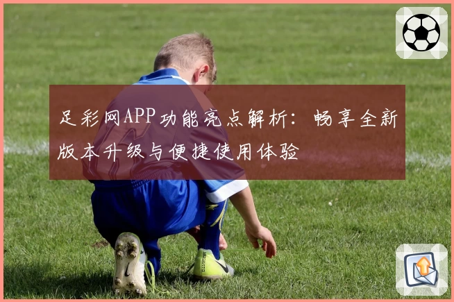 足彩网APP功能亮点解析：畅享全新版本升级与便捷使用体验