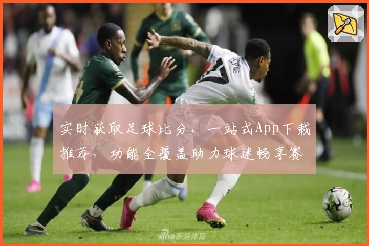 实时获取足球比分,一站式App下载推荐,功能全覆盖助力球迷畅享赛事