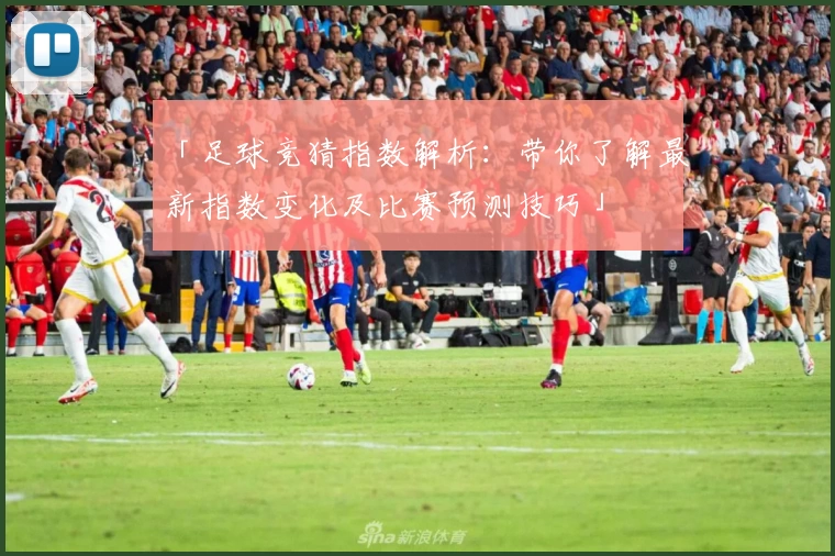 「足球竞猜指数解析：带你了解最新指数变化及比赛预测技巧」