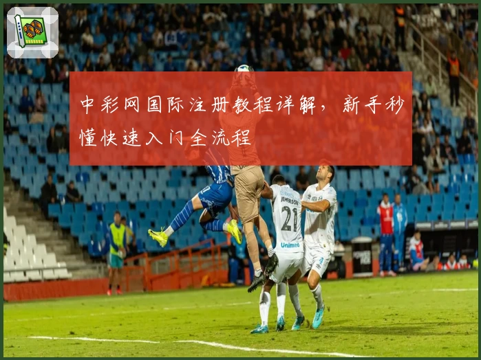 中彩网国际注册教程详解，新手秒懂快速入门全流程