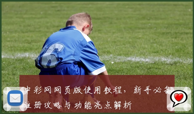 中彩网网页版使用教程，新手必备注册攻略与功能亮点解析