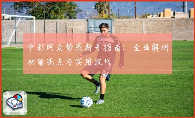 中彩网走势图新手指南：全面解析功能亮点与实用技巧