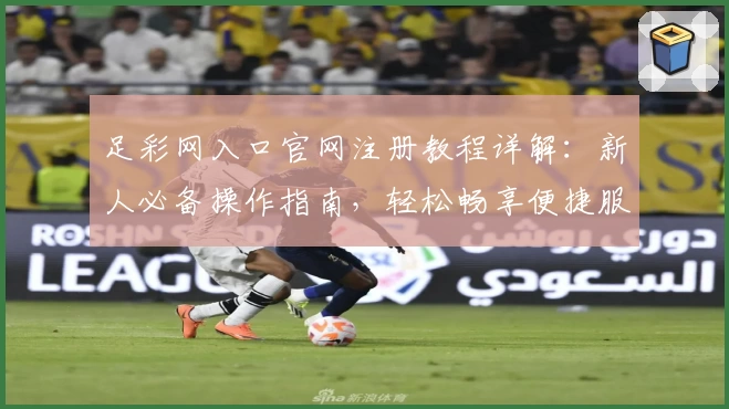 足彩网入口官网注册教程详解：新人必备操作指南，轻松畅享便捷服务