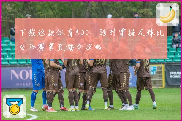 下载这款体育App，随时掌握足球比分和赛事直播全攻略