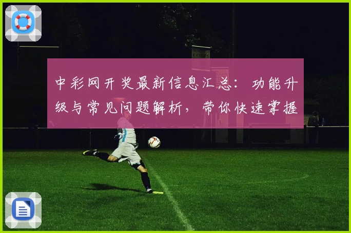 中彩网开奖最新信息汇总:功能升级与常见问题解析,带你快速掌握查询技巧