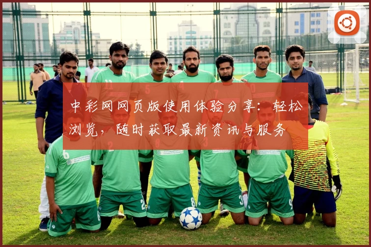 中彩网网页版使用体验分享：轻松浏览，随时获取最新资讯与服务