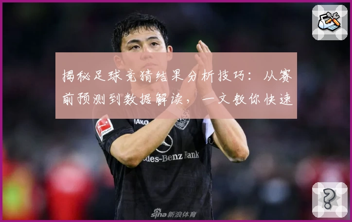 揭秘足球竞猜结果分析技巧：从赛前预测到数据解读，一文教你快速看懂比赛走向