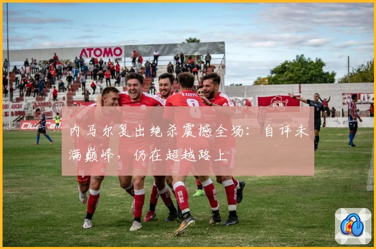 内马尔复出绝杀震撼全场：自评未满巅峰，仍在超越路上