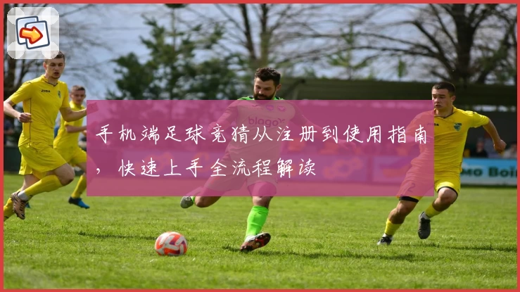 手机端足球竞猜从注册到使用指南，快速上手全流程解读