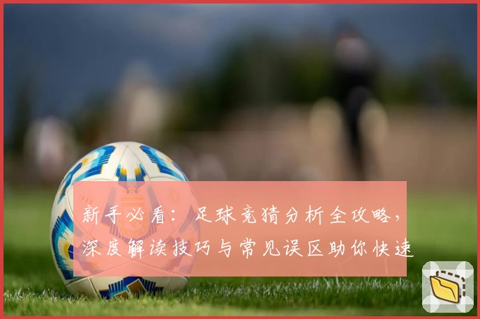 新手必看：足球竞猜分析全攻略，深度解读技巧与常见误区助你快速入门