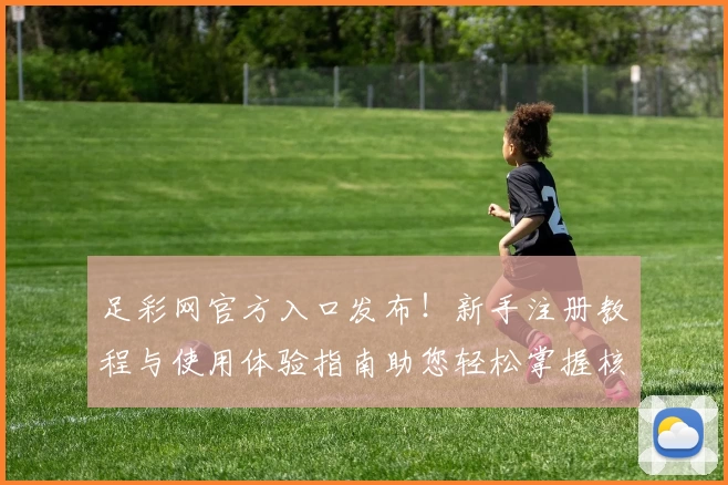 足彩网官方入口发布！新手注册教程与使用体验指南助您轻松掌握核心功能
