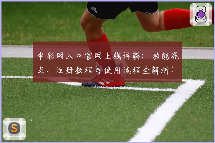 中彩网入口官网上线详解：功能亮点、注册教程与使用流程全解析！