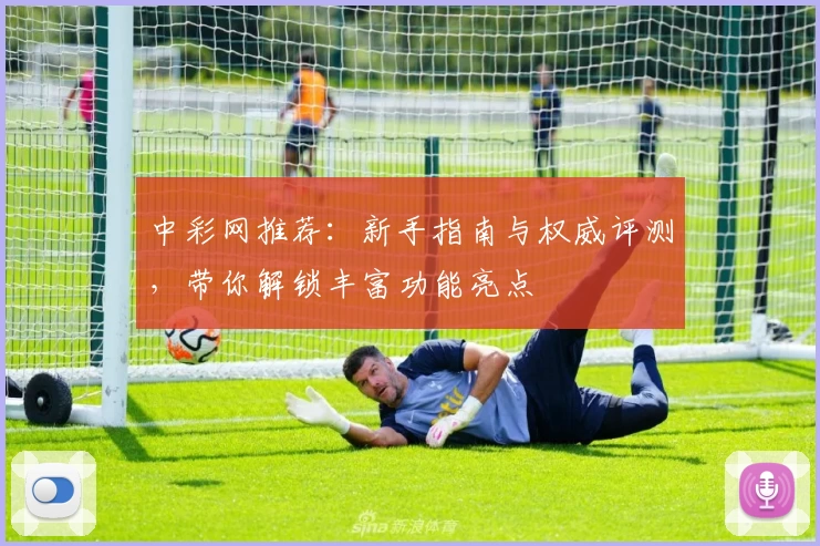 中彩网推荐：新手指南与权威评测，带你解锁丰富功能亮点