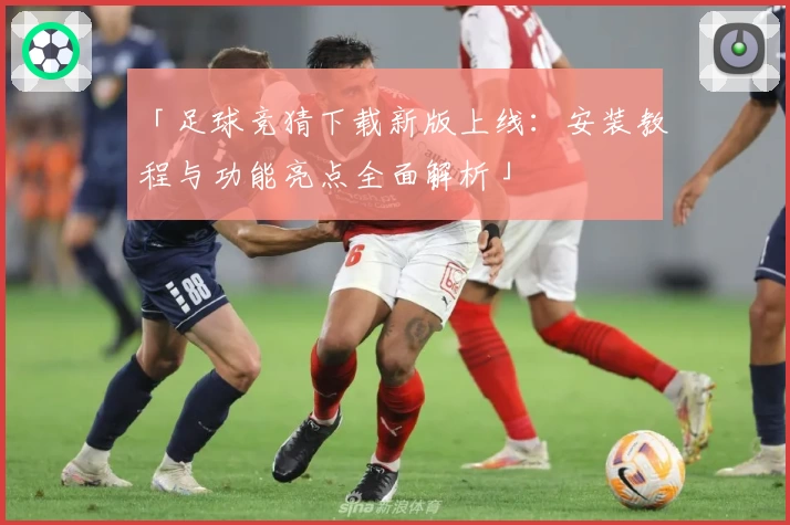 「足球竞猜下载新版上线：安装教程与功能亮点全面解析」