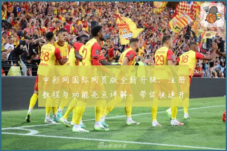 中彩网国际网页版全新升级：注册教程与功能亮点详解，带你快速开启高效体验
