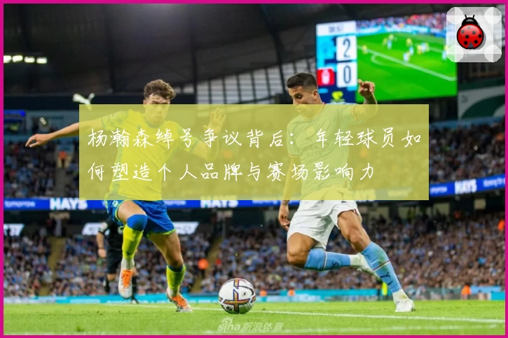 杨瀚森绰号争议背后：年轻球员如何塑造个人品牌与赛场影响力