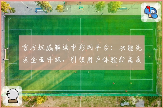 官方权威解读中彩网平台：功能亮点全面升级，引领用户体验新高度
