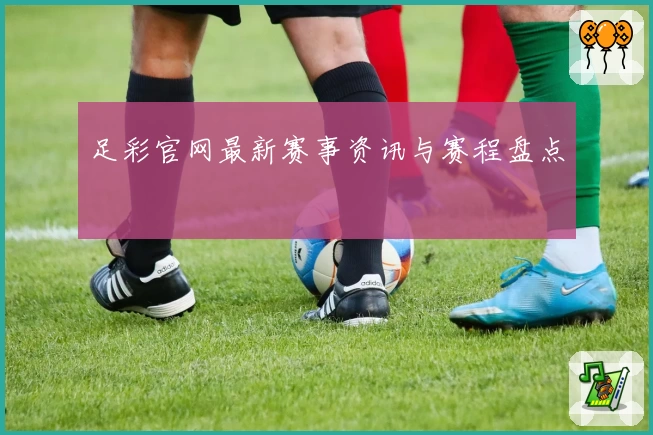 足彩官网最新赛事资讯与赛程盘点