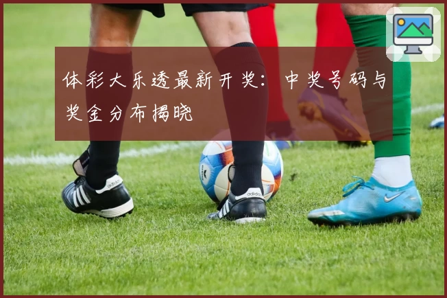 体彩大乐透最新开奖：中奖号码与奖金分布揭晓