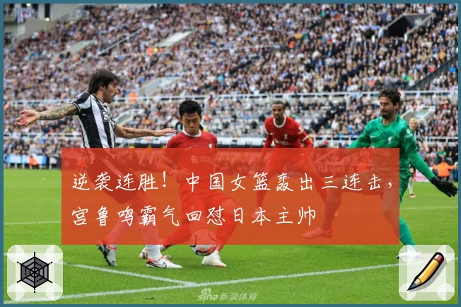 逆袭连胜！中国女篮轰出三连击，宫鲁鸣霸气回怼日本主帅